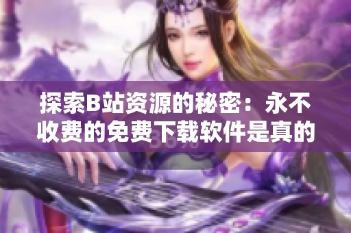探索B站资源的秘密：永不收费的免费下载软件是真的吗