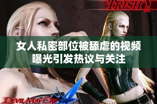 女人私密部位被舔虐的视频曝光引发热议与关注