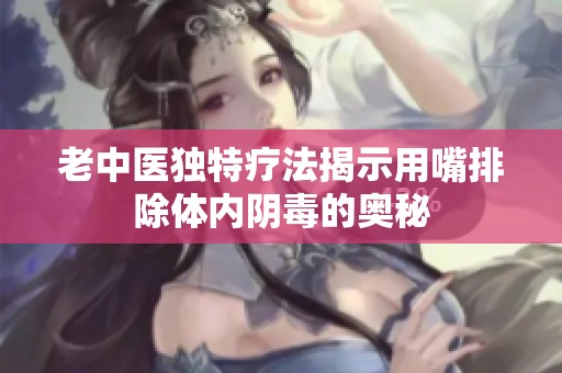 老中医独特疗法揭示用嘴排除体内阴毒的奥秘