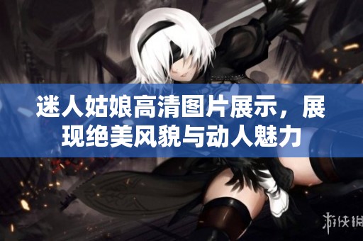 迷人姑娘高清图片展示，展现绝美风貌与动人魅力
