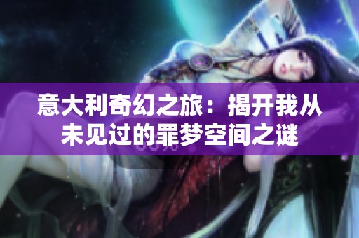 意大利奇幻之旅：揭开我从未见过的罪梦空间之谜