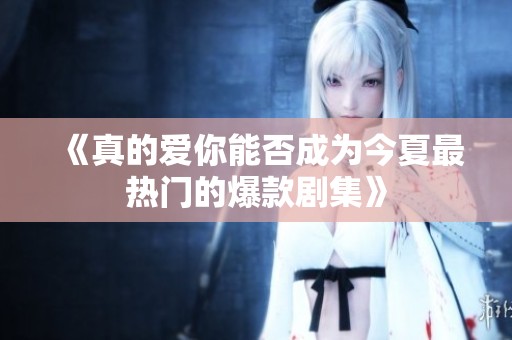 《真的爱你能否成为今夏最热门的爆款剧集》