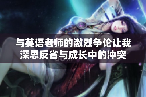 与英语老师的激烈争论让我深思反省与成长中的冲突