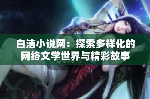 白洁小说网：探索多样化的网络文学世界与精彩故事