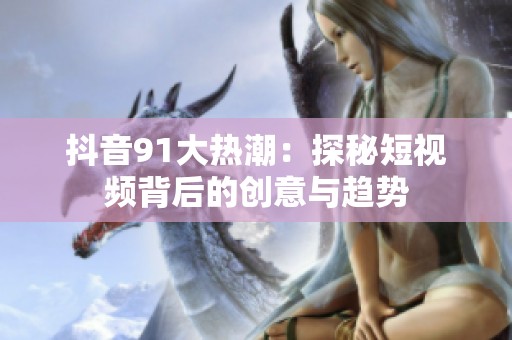 抖音91大热潮：探秘短视频背后的创意与趋势