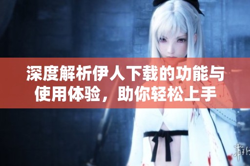深度解析伊人下载的功能与使用体验，助你轻松上手