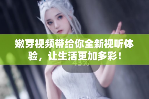 嫩芽视频带给你全新视听体验，让生活更加多彩！