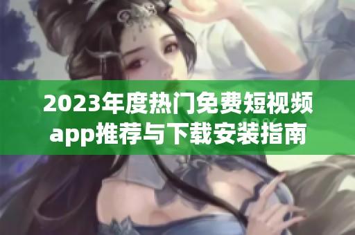 2023年度热门免费短视频app推荐与下载安装指南