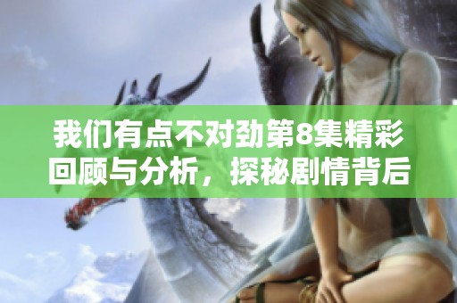 我们有点不对劲第8集精彩回顾与分析，探秘剧情背后的秘密