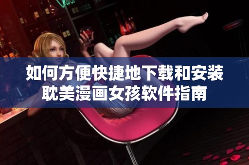 如何方便快捷地下载和安装耽美漫画女孩软件指南