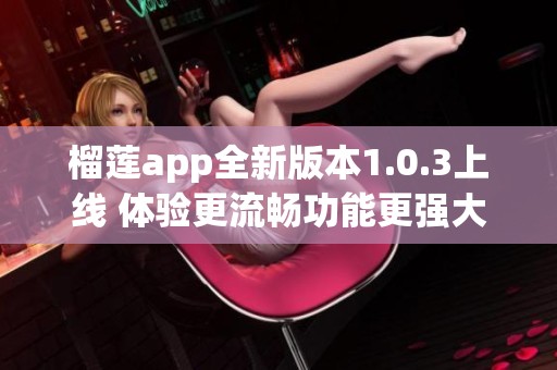 榴莲app全新版本1.0.3上线 体验更流畅功能更强大