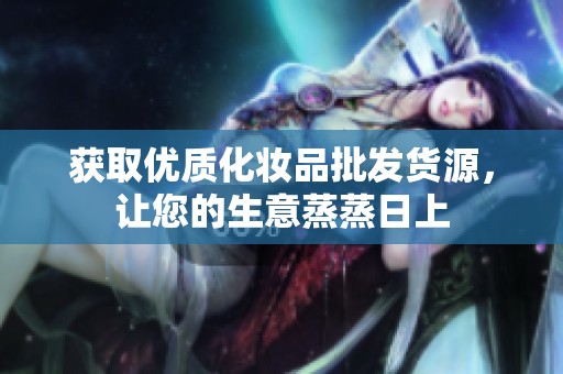 获取优质化妆品批发货源，让您的生意蒸蒸日上