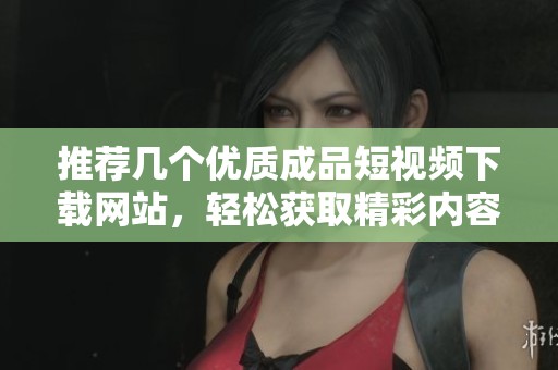 推荐几个优质成品短视频下载网站，轻松获取精彩内容