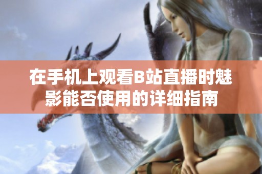 在手机上观看B站直播时魅影能否使用的详细指南