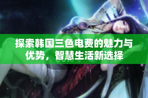 探索韩国三色电费的魅力与优势，智慧生活新选择
