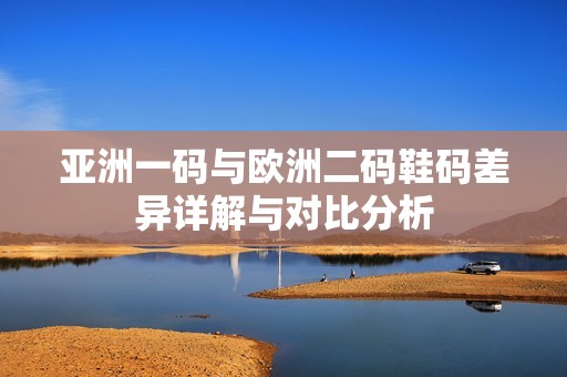 亚洲一码与欧洲二码鞋码差异详解与对比分析