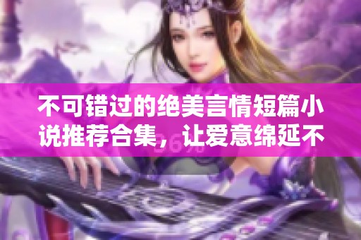 不可错过的绝美言情短篇小说推荐合集，让爱意绵延不绝