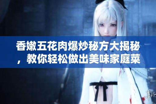 香嫩五花肉爆炒秘方大揭秘，教你轻松做出美味家庭菜！