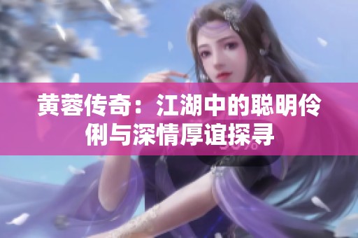 黄蓉传奇：江湖中的聪明伶俐与深情厚谊探寻