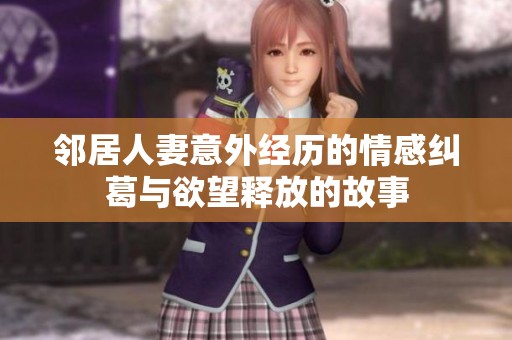 邻居人妻意外经历的情感纠葛与欲望释放的故事