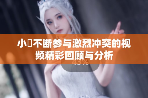 小泬不断参与激烈冲突的视频精彩回顾与分析