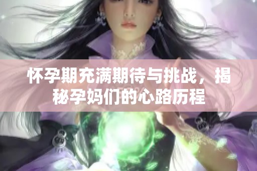 怀孕期充满期待与挑战，揭秘孕妈们的心路历程