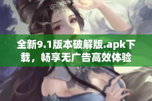 全新9.1版本破解版.apk下载，畅享无广告高效体验