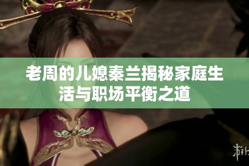 老周的儿媳秦兰揭秘家庭生活与职场平衡之道