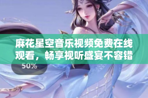 麻花星空音乐视频免费在线观看，畅享视听盛宴不容错过