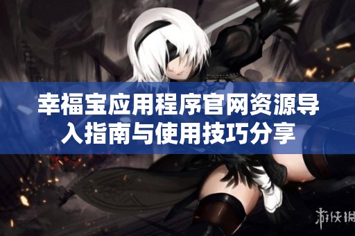 幸福宝应用程序官网资源导入指南与使用技巧分享