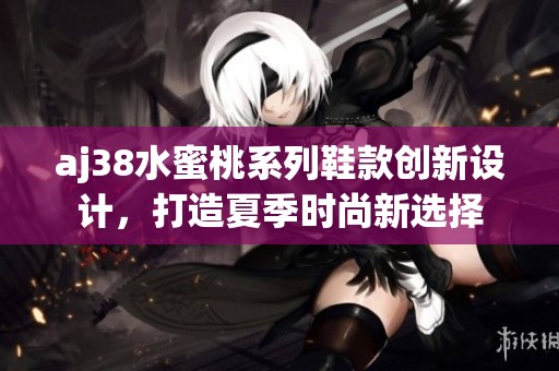 aj38水蜜桃系列鞋款创新设计，打造夏季时尚新选择