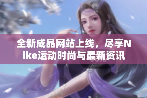 全新成品网站上线，尽享Nike运动时尚与最新资讯