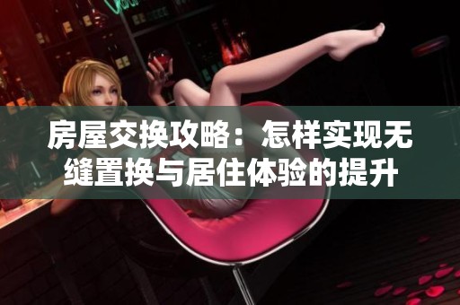 房屋交换攻略：怎样实现无缝置换与居住体验的提升