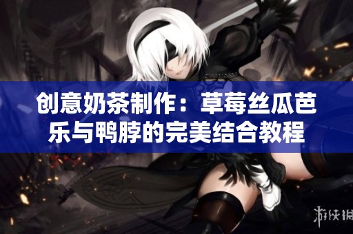 创意奶茶制作：草莓丝瓜芭乐与鸭脖的完美结合教程