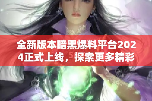 全新版本暗黑爆料平台2024正式上线，探索更多精彩内容