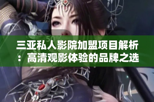 三亚私人影院加盟项目解析：高清观影体验的品牌之选