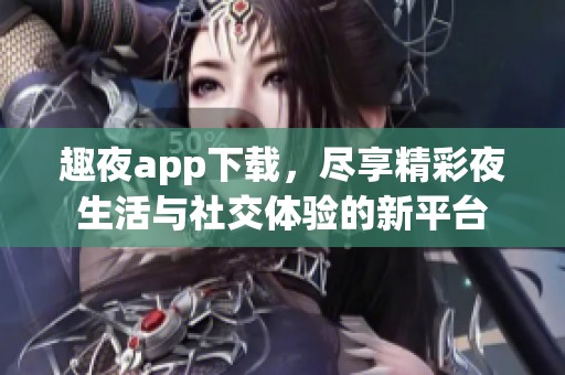 趣夜app下载，尽享精彩夜生活与社交体验的新平台
