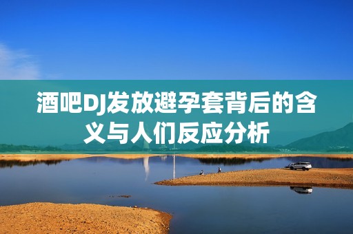 酒吧DJ发放避孕套背后的含义与人们反应分析