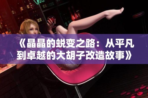 《晶晶的蜕变之路：从平凡到卓越的大胡子改造故事》