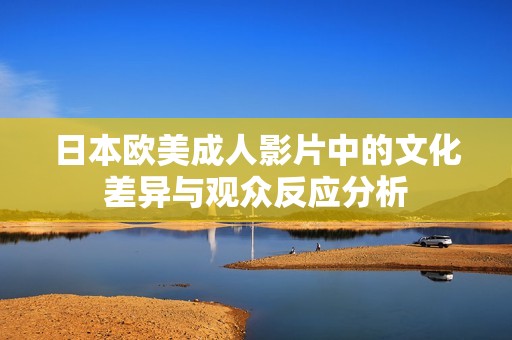 日本欧美成人影片中的文化差异与观众反应分析