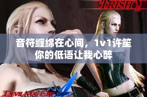 音符缠绵在心间，1v1许笙你的低语让我心醉