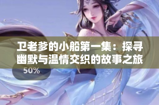 卫老爹的小船第一集：探寻幽默与温情交织的故事之旅