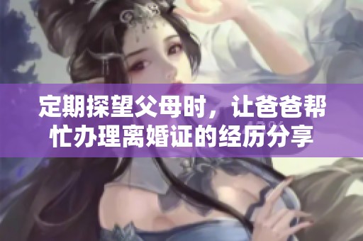 定期探望父母时，让爸爸帮忙办理离婚证的经历分享