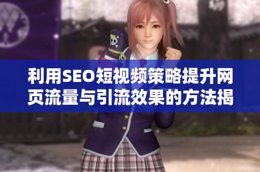 利用SEO短视频策略提升网页流量与引流效果的方法揭秘
