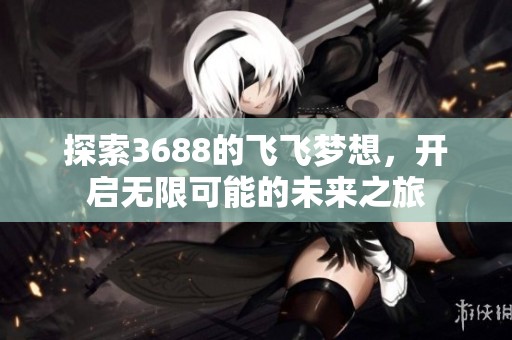 探索3688的飞飞梦想，开启无限可能的未来之旅