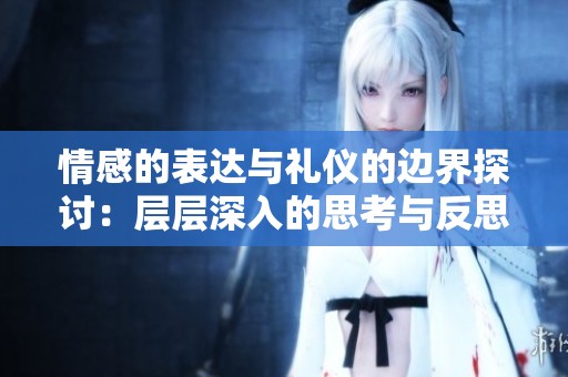 情感的表达与礼仪的边界探讨：层层深入的思考与反思