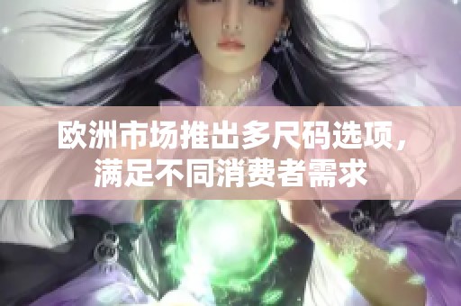 欧洲市场推出多尺码选项，满足不同消费者需求