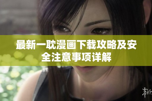 最新一耽漫画下载攻略及安全注意事项详解