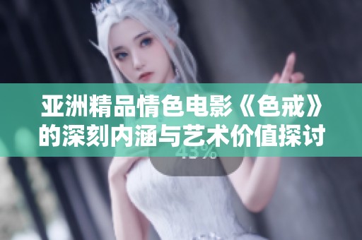 亚洲精品情色电影《色戒》的深刻内涵与艺术价值探讨