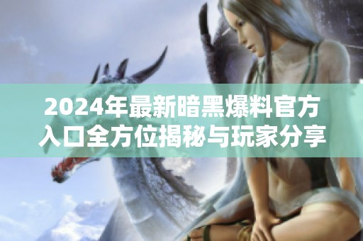 2024年最新暗黑爆料官方入口全方位揭秘与玩家分享